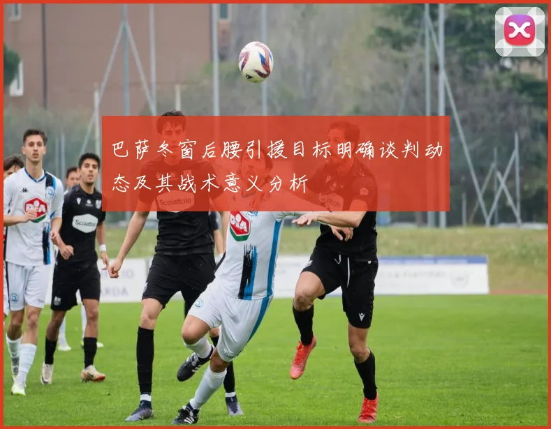 巴萨冬窗后腰引援目标明确谈判动态及其战术意义分析