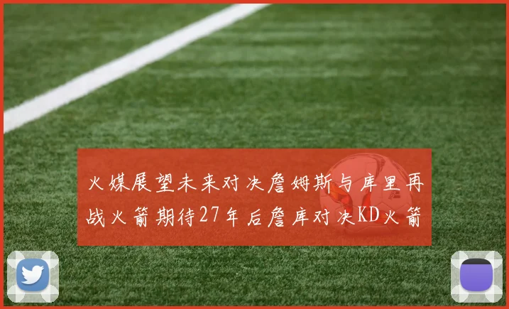火媒展望未来对决詹姆斯与库里再战火箭期待27年后詹库对决KD火箭