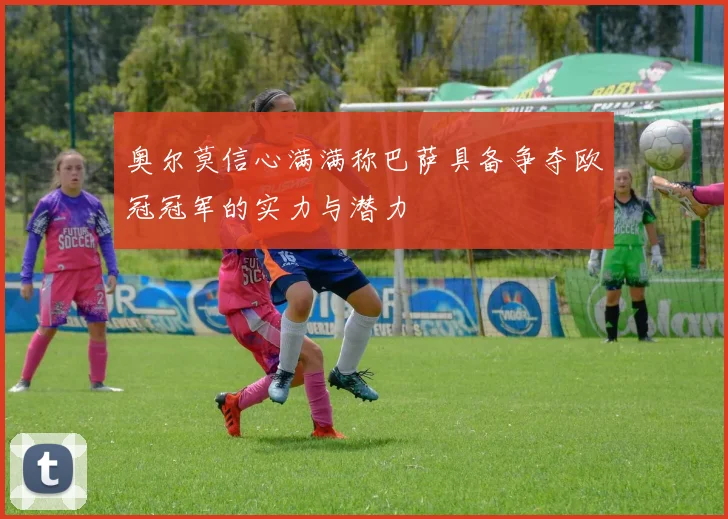 奥尔莫信心满满称巴萨具备争夺欧冠冠军的实力与潜力