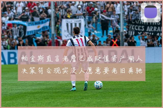 帕金斯直言老詹已成贬值资产湖人决策符合现实没人愿意要老旧奔驰