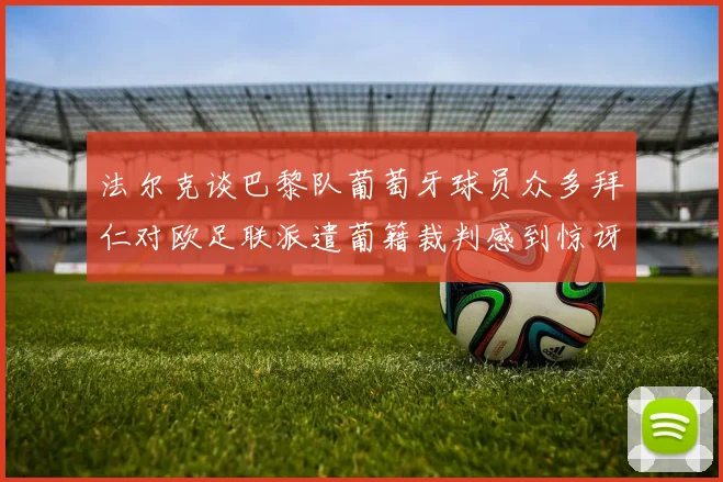 法尔克谈巴黎队葡萄牙球员众多拜仁对欧足联派遣葡籍裁判感到惊讶