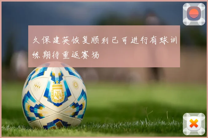 久保建英恢复顺利已可进行有球训练期待重返赛场