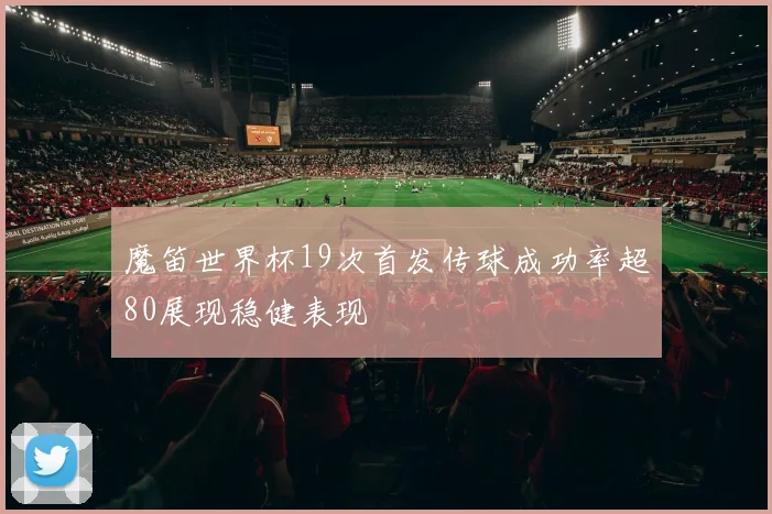 魔笛世界杯19次首发传球成功率超80展现稳健表现