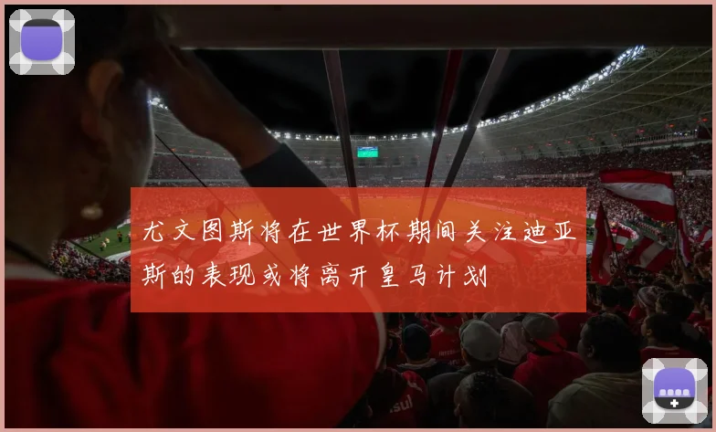 尤文图斯将在世界杯期间关注迪亚斯的表现或将离开皇马计划