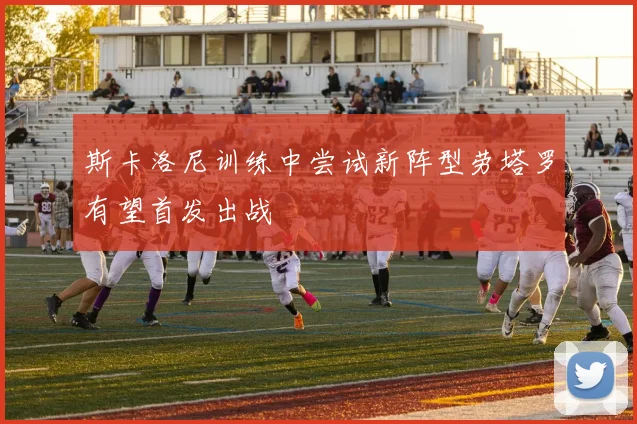 斯卡洛尼训练中尝试新阵型劳塔罗有望首发出战