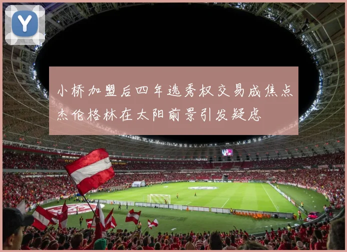 小桥加盟后四年选秀权交易成焦点杰伦格林在太阳前景引发疑虑