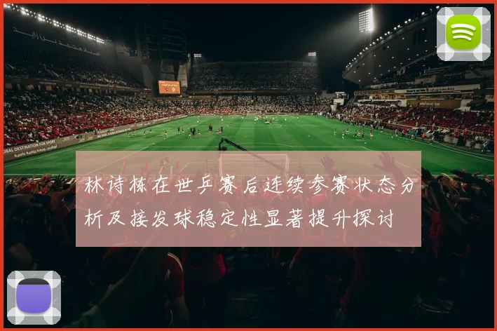 林诗栋在世乒赛后连续参赛状态分析及接发球稳定性显著提升探讨