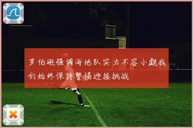 罗伯逊强调海地队实力不容小觑我们始终保持警惕迎接挑战