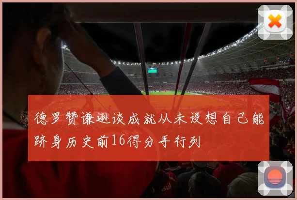 德罗赞谦逊谈成就从未设想自己能跻身历史前16得分手行列