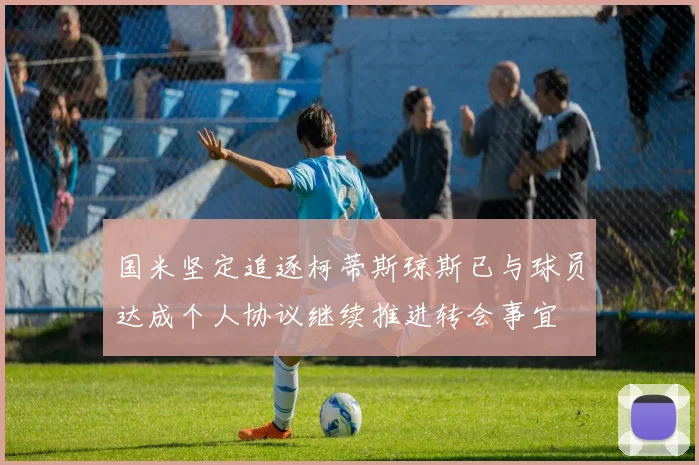 国米坚定追逐柯蒂斯琼斯已与球员达成个人协议继续推进转会事宜