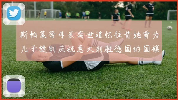 斯帕莱蒂母亲离世追忆往昔她曾为儿子缝制庆祝意大利胜德国的国旗
