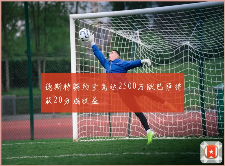 德斯特解约金高达2500万欧巴萨将获20分成收益