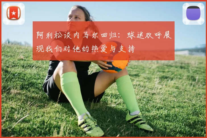 阿利松谈内马尔回归：球迷欢呼展现我们对他的热爱与支持