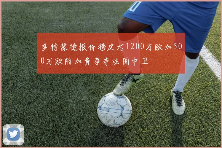 多特蒙德报价穆皮尤1200万欧加500万欧附加费争夺法国中卫