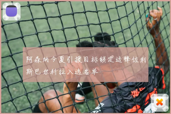 阿森纳今夏引援目标锁定边锋佐利斯巴尔科拉入选名单