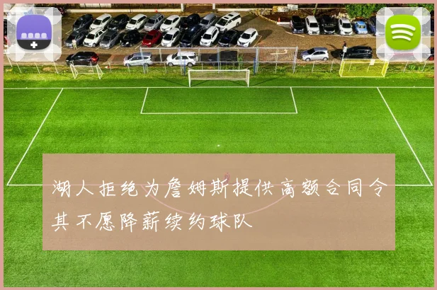 湖人拒绝为詹姆斯提供高额合同令其不愿降薪续约球队