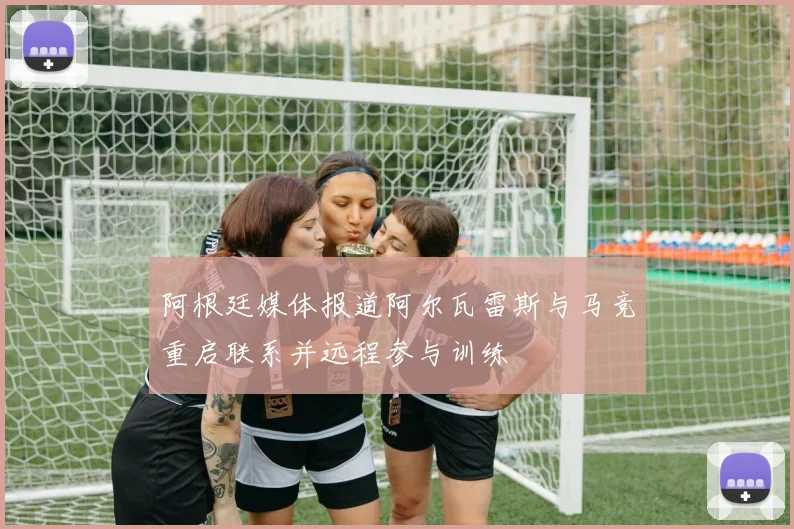 阿根廷媒体报道阿尔瓦雷斯与马竞重启联系并远程参与训练