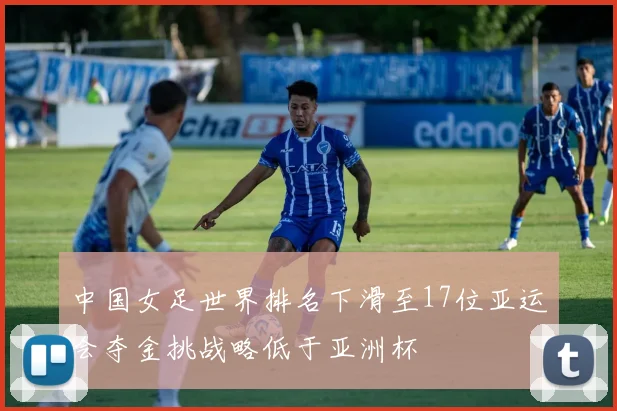中国女足世界排名下滑至17位亚运会夺金挑战略低于亚洲杯