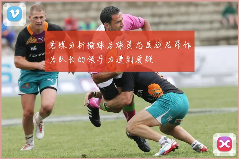 意媒分析输球后球员态度迈尼昂作为队长的领导力遭到质疑