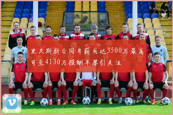 里夫斯新合同年薪或达3500万最高可至4130万报酬丰厚引关注