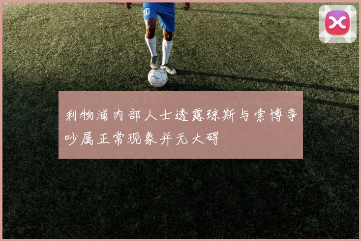 利物浦内部人士透露琼斯与索博争吵属正常现象并无大碍