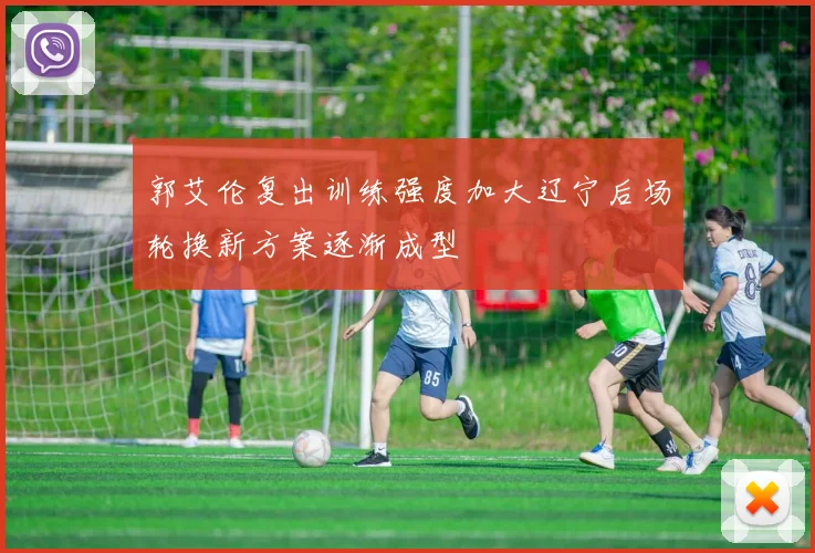 郭艾伦复出训练强度加大辽宁后场轮换新方案逐渐成型