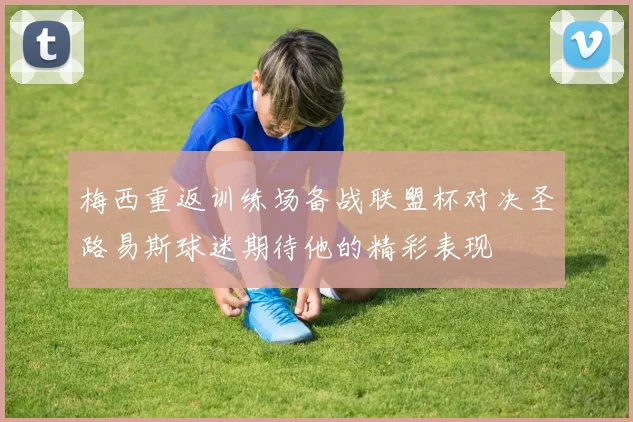 梅西重返训练场备战联盟杯对决圣路易斯球迷期待他的精彩表现