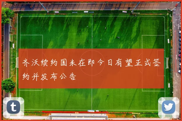 齐沃续约国米在即今日有望正式签约并发布公告