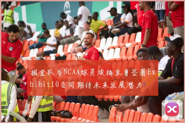 掘金队与NCAA球员埃梅朱鲁签署Exhibit10合同期待未来发展潜力
