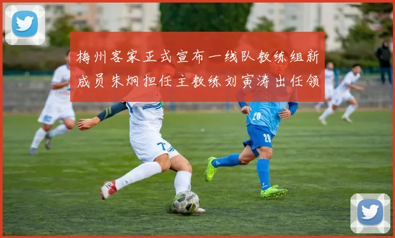 梅州客家正式宣布一线队教练组新成员朱炯担任主教练刘寅涛出任领队