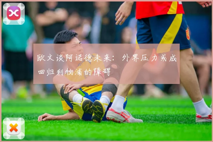 欧文谈阿诺德未来：外界压力或成回归利物浦的障碍