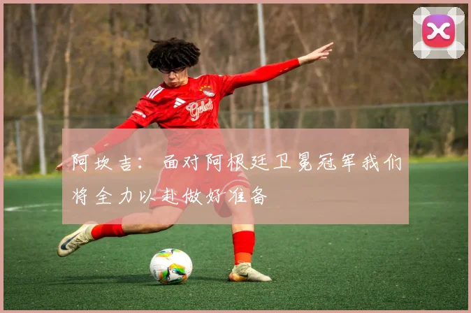 阿坎吉：面对阿根廷卫冕冠军我们将全力以赴做好准备