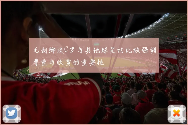 毛剑卿谈C罗与其他球星的比较强调尊重与欣赏的重要性